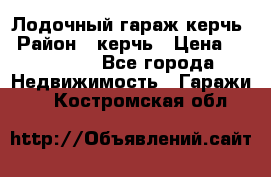 Лодочный гараж керчь › Район ­ керчь › Цена ­ 450 000 - Все города Недвижимость » Гаражи   . Костромская обл.